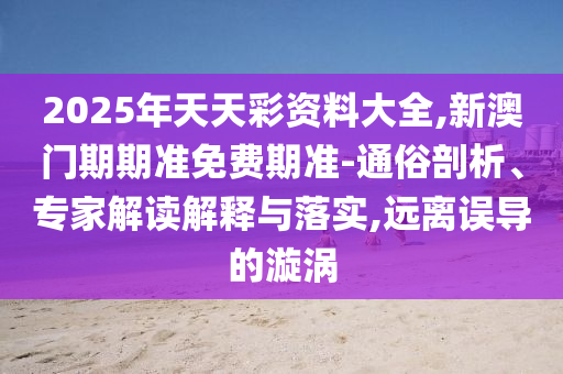 2025年天天彩資料大全,新澳門期期準(zhǔn)免費期準(zhǔn)-通俗剖析、專家解讀解釋與落實,遠(yuǎn)離誤導(dǎo)的漩渦