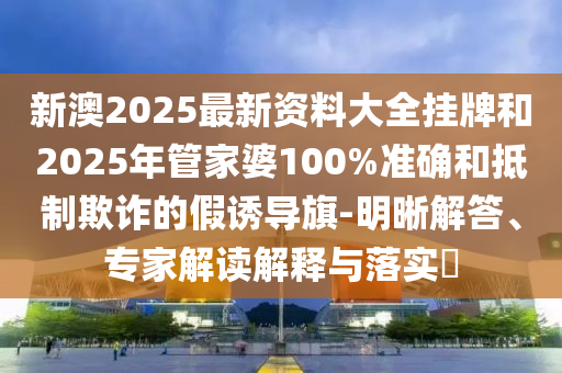 新澳2025最新資料大全掛牌和2025年管家婆100%準(zhǔn)確和抵制欺詐的假誘導(dǎo)旗-明晰解答、專家解讀解釋與落實(shí)?