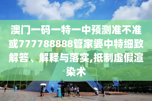 澳門一碼一特一中預(yù)測(cè)準(zhǔn)不準(zhǔn)或777788888管家婆中特細(xì)致解答、解釋與落實(shí),抵制虛假渲染術(shù)