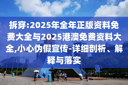 拆穿:2025年全年正版資料免費(fèi)大全與2025港澳免費(fèi)資料大全,小心偽假宣傳-詳細(xì)剖析、解釋與落實(shí)