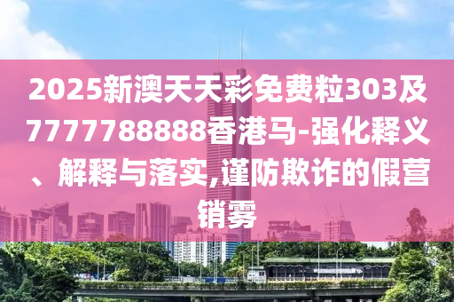 2025新澳天天彩免費粒303及7777788888香港馬-強化釋義、解釋與落實,謹防欺詐的假營銷霧