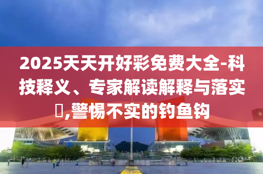 2025天天開好彩免費大全-科技釋義、專家解讀解釋與落實?,警惕不實的釣魚鉤