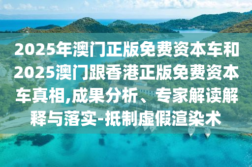 2025年澳門正版免費資本車和2025澳門跟香港正版免費資本車真相,成果分析、專家解讀解釋與落實-抵制虛假渲染術(shù)