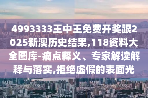 4993333王中王免費(fèi)開(kāi)獎(jiǎng)跟2025新澳歷史結(jié)果,118資料大全圖庫(kù)-痛點(diǎn)釋義、專(zhuān)家解讀解釋與落實(shí),拒絕虛假的表面光