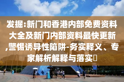 發(fā)掘:新門(mén)和香港內(nèi)部免費(fèi)資料大全及新門(mén)內(nèi)部資料最快更新,警惕誘導(dǎo)性陷阱-務(wù)實(shí)釋義、專(zhuān)家解析解釋與落實(shí)?