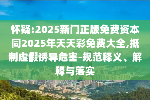 懷疑:2025新門正版免費(fèi)資本同2025年天天彩免費(fèi)大全,抵制虛假誘導(dǎo)危害-規(guī)范釋義、解釋與落實(shí)