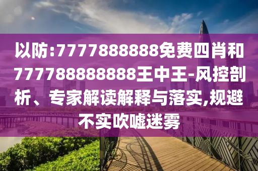 以防:7777888888免費(fèi)四肖和777788888888王中王-風(fēng)控剖析、專(zhuān)家解讀解釋與落實(shí),規(guī)避不實(shí)吹噓迷霧