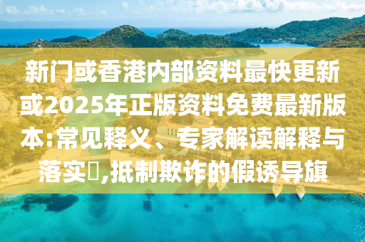 新門或香港內(nèi)部資料最快更新或2025年正版資料免費最新版本:常見釋義、專家解讀解釋與落實?,抵制欺詐的假誘導(dǎo)旗