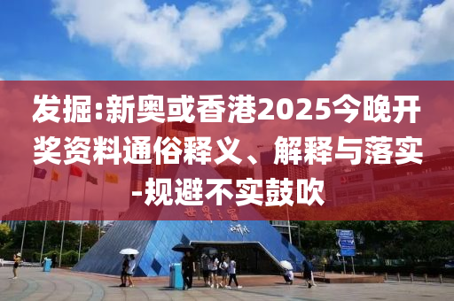 發(fā)掘:新奧或香港2025今晚開獎資料通俗釋義、解釋與落實-規(guī)避不實鼓吹