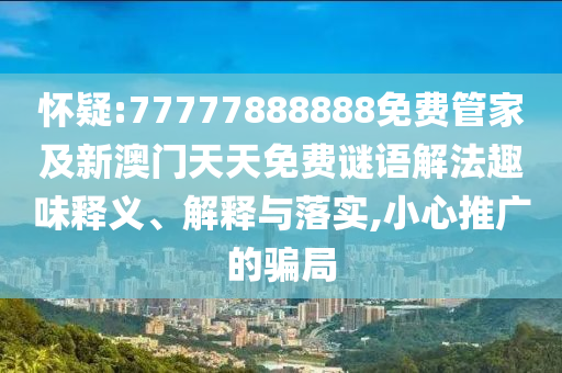 懷疑:77777888888免費管家及新澳門天天免費謎語解法趣味釋義、解釋與落實,小心推廣的騙局