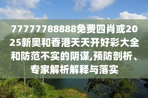 77777788888免費四肖或2025新奧和香港天天開好彩大全和防范不實的陰謀,預(yù)防剖析、專家解析解釋與落實