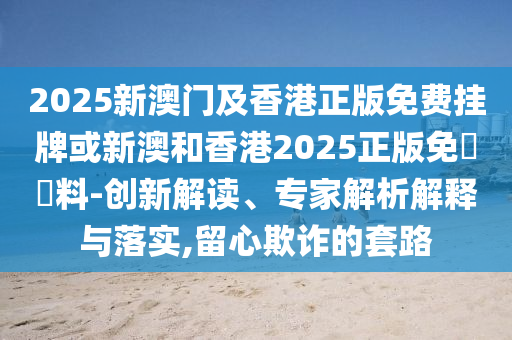 2025新澳門及香港正版免費掛牌或新澳和香港2025正版免費資料-創(chuàng)新解讀、專家解析解釋與落實,留心欺詐的套路