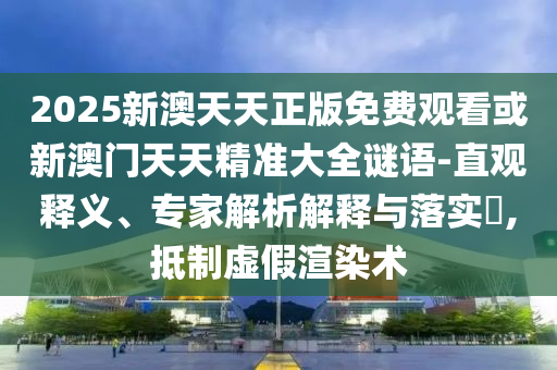 2025新澳天天正版免費(fèi)觀看或新澳門天天精準(zhǔn)大全謎語(yǔ)-直觀釋義、專家解析解釋與落實(shí)?,抵制虛假渲染術(shù)