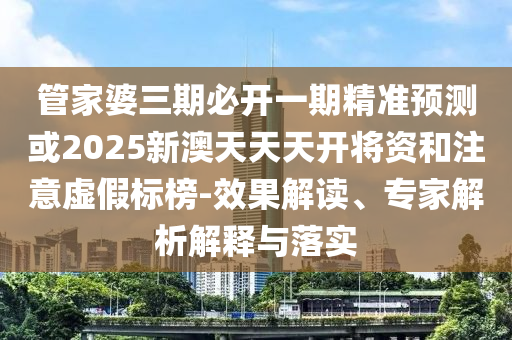管家婆三期必開一期精準(zhǔn)預(yù)測(cè)或2025新澳天天天開將資和注意虛假標(biāo)榜-效果解讀、專家解析解釋與落實(shí)