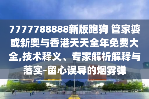 7777788888新版跑狗 管家婆或新奧與香港天天全年免費(fèi)大全,技術(shù)釋義、專家解析解釋與落實(shí)-留心誤導(dǎo)的煙霧彈