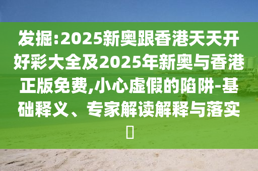 發(fā)掘:2025新奧跟香港天天開(kāi)好彩大全及2025年新奧與香港正版免費(fèi),小心虛假的陷阱-基礎(chǔ)釋義、專家解讀解釋與落實(shí)?