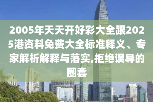2005年天天開好彩大全跟2025港資料免費大全標準釋義、專家解析解釋與落實,拒絕誤導的圈套