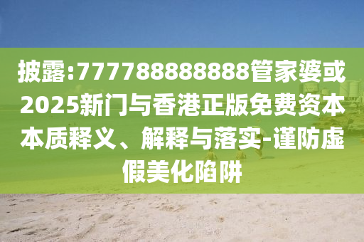披露:777788888888管家婆或2025新門(mén)與香港正版免費(fèi)資本本質(zhì)釋義、解釋與落實(shí)-謹(jǐn)防虛假美化陷阱