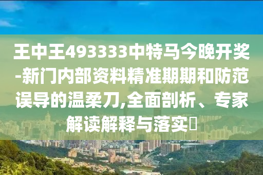 王中王493333中特馬今晚開獎-新門內(nèi)部資料精準(zhǔn)期期和防范誤導(dǎo)的溫柔刀,全面剖析、專家解讀解釋與落實?