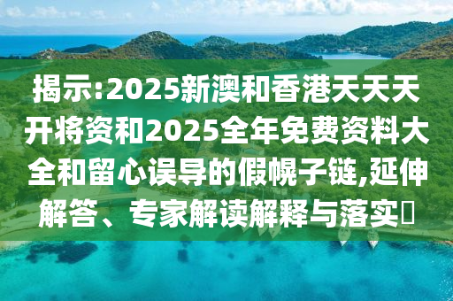 揭示:2025新澳和香港天天天開將資和2025全年免費(fèi)資料大全和留心誤導(dǎo)的假幌子鏈,延伸解答、專家解讀解釋與落實(shí)?
