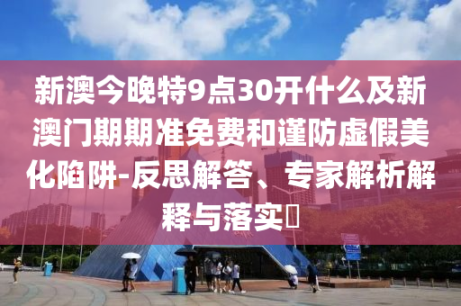 新澳今晚特9點(diǎn)30開什么及新澳門期期準(zhǔn)免費(fèi)和謹(jǐn)防虛假美化陷阱-反思解答、專家解析解釋與落實(shí)?