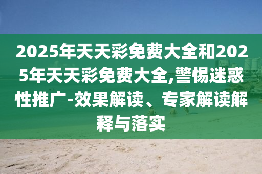 2025年天天彩免費(fèi)大全和2025年天天彩免費(fèi)大全,警惕迷惑性推廣-效果解讀、專家解讀解釋與落實(shí)