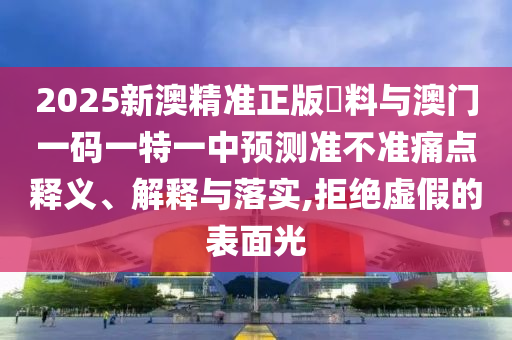 2025新澳精準(zhǔn)正版資料與澳門(mén)一碼一特一中預(yù)測(cè)準(zhǔn)不準(zhǔn)痛點(diǎn)釋義、解釋與落實(shí),拒絕虛假的表面光