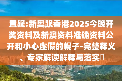 置疑:新奧跟香港2025今晚開(kāi)獎(jiǎng)資料及新澳資料準(zhǔn)確資料公開(kāi)和小心虛假的幌子-完整釋義、專(zhuān)家解讀解釋與落實(shí)?