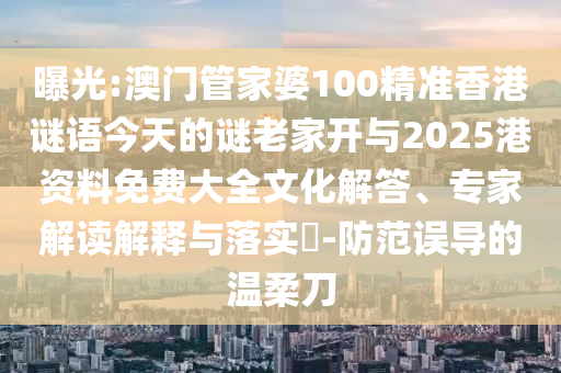 曝光:澳門管家婆100精準香港謎語今天的謎老家開與2025港資料免費大全文化解答、專家解讀解釋與落實?-防范誤導的溫柔刀