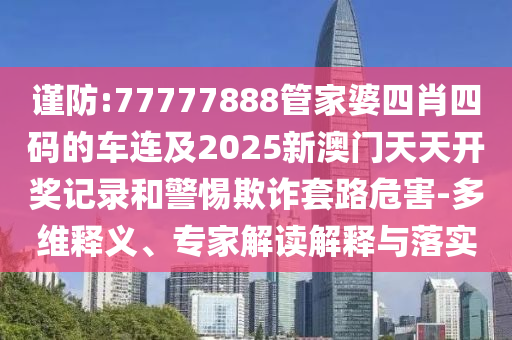 謹防:77777888管家婆四肖四碼的車連及2025新澳門天天開獎記錄和警惕欺詐套路危害-多維釋義、專家解讀解釋與落實