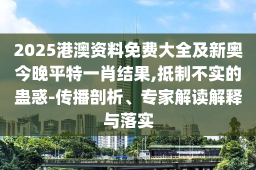 2025港澳資料免費(fèi)大全及新奧今晚平特一肖結(jié)果,抵制不實(shí)的蠱惑-傳播剖析、專家解讀解釋與落實(shí)