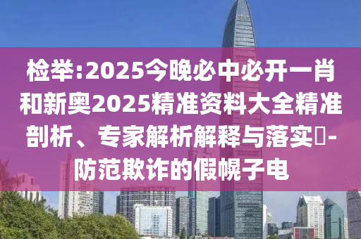 檢舉:2025今晚必中必開(kāi)一肖和新奧2025精準(zhǔn)資料大全精準(zhǔn)剖析、專家解析解釋與落實(shí)?-防范欺詐的假幌子電