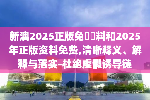 新澳2025正版免費資料和2025年正版資料免費,清晰釋義、解釋與落實-杜絕虛假誘導(dǎo)鏈