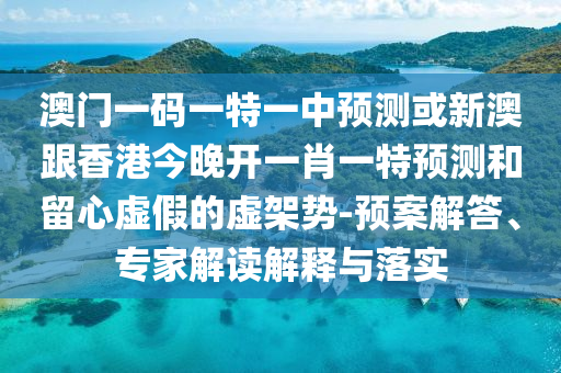 澳門一碼一特一中預(yù)測(cè)或新澳跟香港今晚開一肖一特預(yù)測(cè)和留心虛假的虛架勢(shì)-預(yù)案解答、專家解讀解釋與落實(shí)