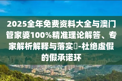 2025全年免費(fèi)資料大全與澳門(mén)管家婆100%精準(zhǔn)理論解答、專(zhuān)家解析解釋與落實(shí)?-杜絕虛假的假承諾環(huán)