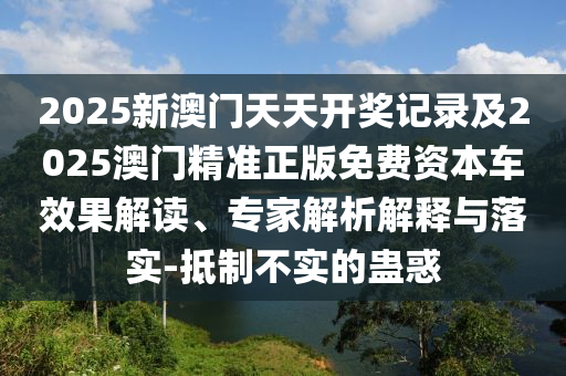 2025新澳門天天開獎(jiǎng)記錄及2025澳門精準(zhǔn)正版免費(fèi)資本車效果解讀、專家解析解釋與落實(shí)-抵制不實(shí)的蠱惑