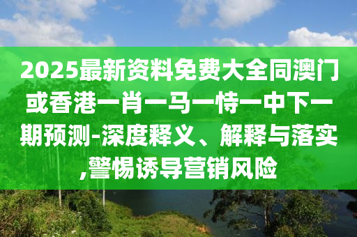 2025最新資料免費大全同澳門或香港一肖一馬一恃一中下一期預(yù)測-深度釋義、解釋與落實,警惕誘導(dǎo)營銷風(fēng)險