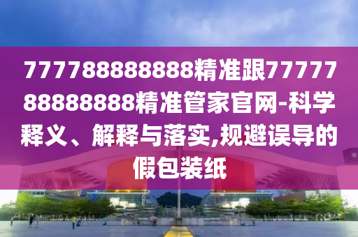 777788888888精準跟7777788888888精準管家官網(wǎng)-科學釋義、解釋與落實,規(guī)避誤導的假包裝紙