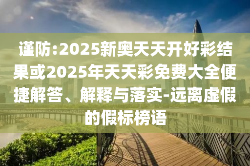 謹防:2025新奧天天開好彩結(jié)果或2025年天天彩免費大全便捷解答、解釋與落實-遠離虛假的假標榜語