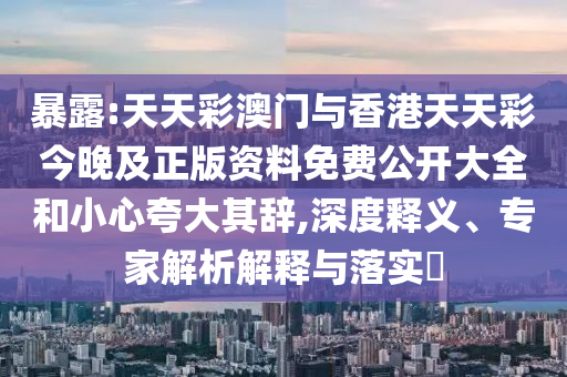 暴露:天天彩澳門與香港天天彩今晚及正版資料免費(fèi)公開(kāi)大全和小心夸大其辭,深度釋義、專家解析解釋與落實(shí)?