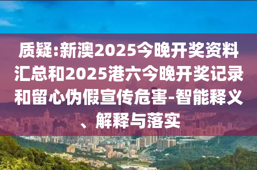 質(zhì)疑:新澳2025今晚開獎資料匯總和2025港六今晚開獎記錄和留心偽假宣傳危害-智能釋義、解釋與落實