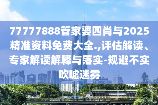 77777888管家婆四肖與2025精準(zhǔn)資料免費(fèi)大全.,評(píng)估解讀、專家解讀解釋與落實(shí)-規(guī)避不實(shí)吹噓迷霧