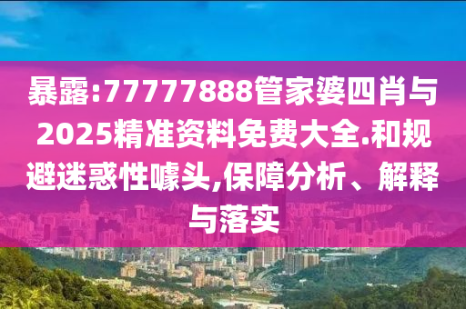 暴露:77777888管家婆四肖與2025精準(zhǔn)資料免費(fèi)大全.和規(guī)避迷惑性噱頭,保障分析、解釋與落實(shí)