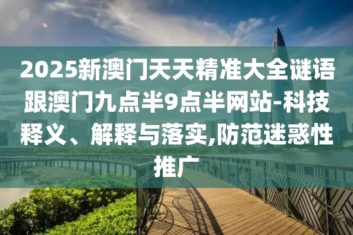 2025新澳門(mén)天天精準(zhǔn)大全謎語(yǔ)跟澳門(mén)九點(diǎn)半9點(diǎn)半網(wǎng)站-科技釋義、解釋與落實(shí),防范迷惑性推廣