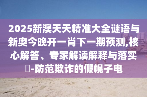 2025新澳天天精準(zhǔn)大全謎語與新奧今晚開一肖下一期預(yù)測,核心解答、專家解讀解釋與落實?-防范欺詐的假幌子電