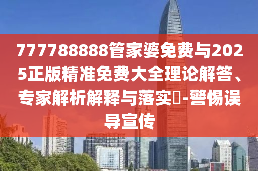 777788888管家婆免費與2025正版精準(zhǔn)免費大全理論解答、專家解析解釋與落實?-警惕誤導(dǎo)宣傳