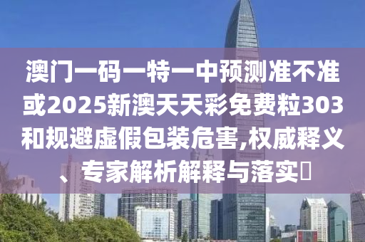 澳門一碼一特一中預(yù)測(cè)準(zhǔn)不準(zhǔn)或2025新澳天天彩免費(fèi)粒303和規(guī)避虛假包裝危害,權(quán)威釋義、專家解析解釋與落實(shí)?