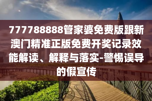 777788888管家婆免費(fèi)版跟新澳門(mén)精準(zhǔn)正版免費(fèi)開(kāi)獎(jiǎng)記錄效能解讀、解釋與落實(shí)-警惕誤導(dǎo)的假宣傳