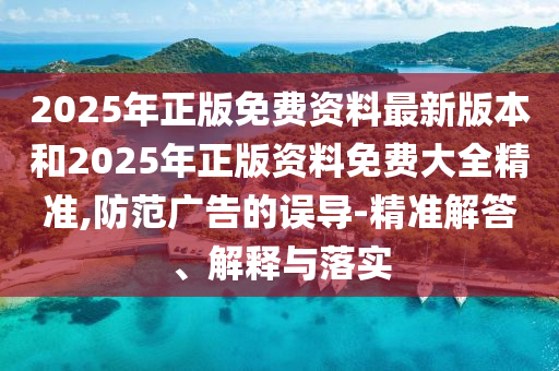 2025年正版免費(fèi)資料最新版本和2025年正版資料免費(fèi)大全精準(zhǔn),防范廣告的誤導(dǎo)-精準(zhǔn)解答、解釋與落實(shí)
