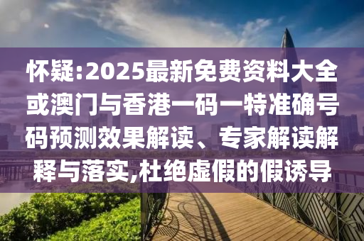 懷疑:2025最新免費(fèi)資料大全或澳門與香港一碼一特準(zhǔn)確號碼預(yù)測效果解讀、專家解讀解釋與落實(shí),杜絕虛假的假誘導(dǎo)